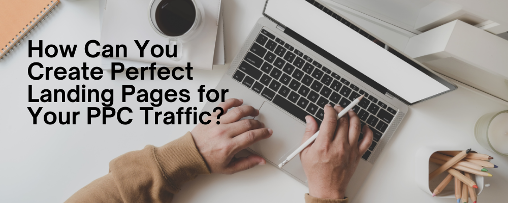 How Can You Create Perfect Landing Pages for Your PPC Traffic?