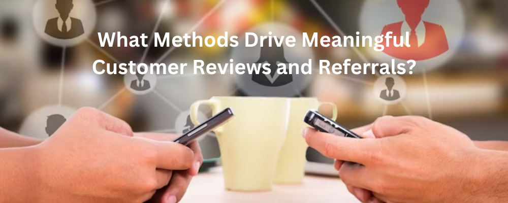 What Methods Drive Meaningful Customer Reviews and Referrals?