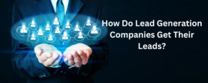 How Do Lead Generation Companies Get Their Leads?